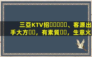三亞KTV招、客源出手大方，有素質，生意火爆，
